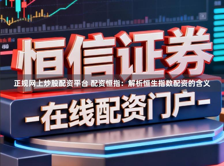 正规网上炒股配资平台 配资恒指：解析恒生指数配资的含义