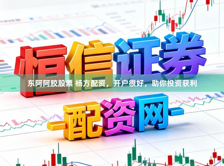 东阿阿胶股票 杨方配资，开户很好，助你投资获利