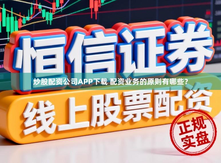 炒股配资公司APP下载 配资业务的原则有哪些？