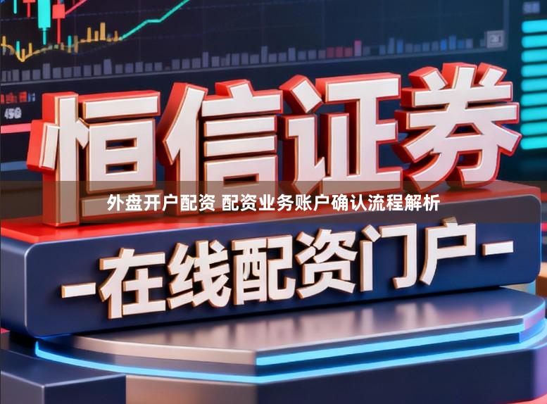 外盘开户配资 配资业务账户确认流程解析