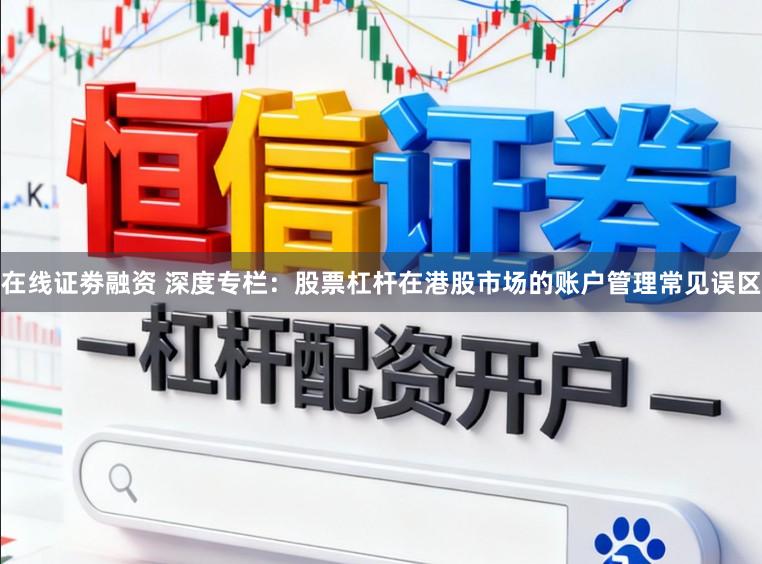 在线证劵融资 深度专栏：股票杠杆在港股市场的账户管理常见误区