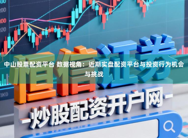 中山股票配资平台 数据视角：近期实盘配资平台与投资行为机会与挑战