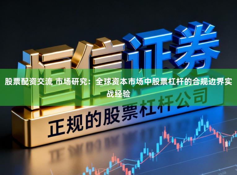股票配资交流 市场研究：全球资本市场中股票杠杆的合规边界实战经验