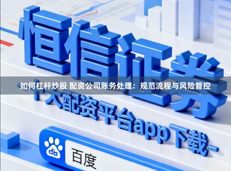 如何杠杆炒股 配资公司账务处理：规范流程与风险管控