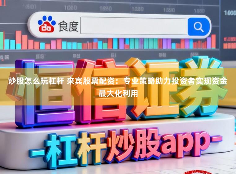 炒股怎么玩杠杆 来宾股票配资：专业策略助力投资者实现资金最大化利用