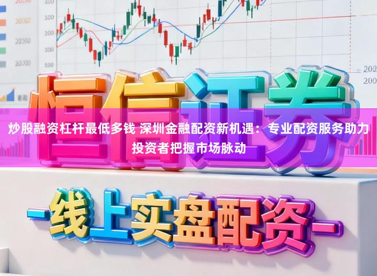 炒股融资杠杆最低多钱 深圳金融配资新机遇：专业配资服务助力投资者把握市场脉动
