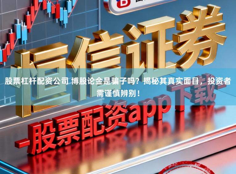 股票杠杆配资公司 博股论金是骗子吗？揭秘其真实面目，投资者需谨慎辨别！
