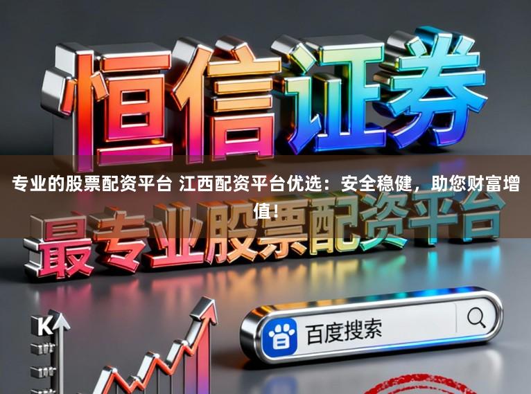 专业的股票配资平台 江西配资平台优选：安全稳健，助您财富增值！