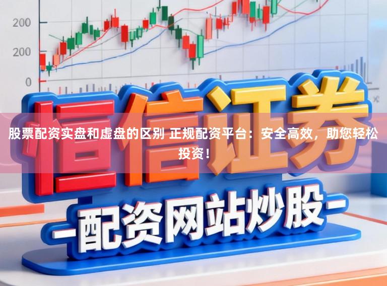 股票配资实盘和虚盘的区别 正规配资平台：安全高效，助您轻松投资！