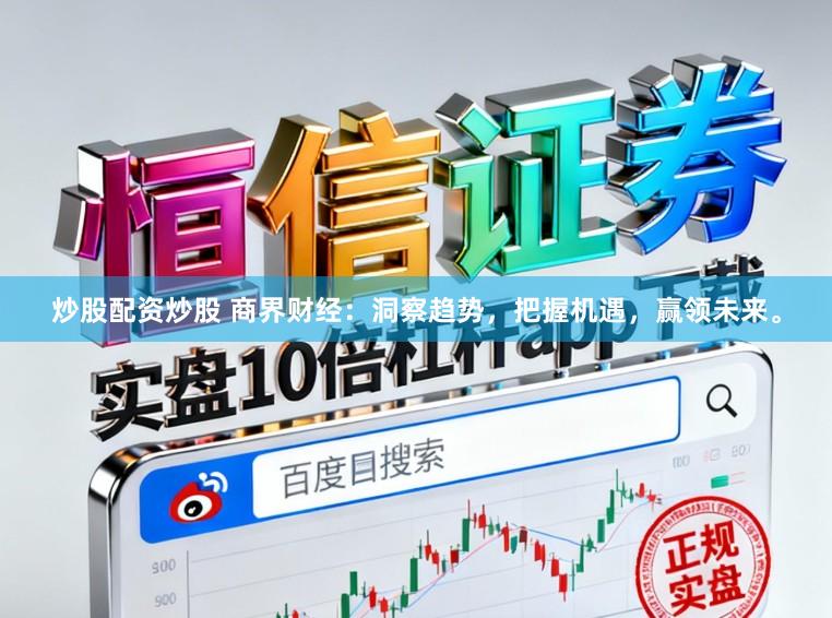 炒股配资炒股 商界财经:洞察趋势,把握机遇,赢领未来。