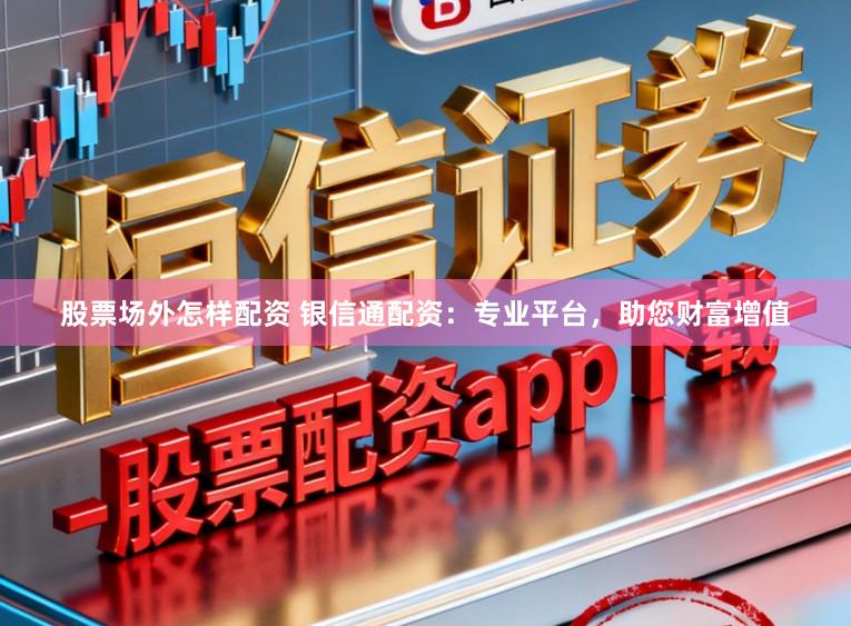 股票场外怎样配资 银信通配资：专业平台，助您财富增值