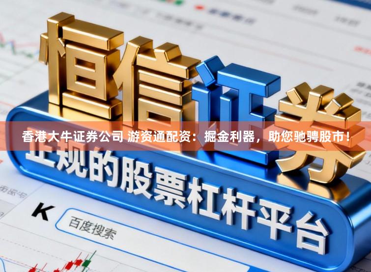香港大牛证券公司 游资通配资：掘金利器，助您驰骋股市！