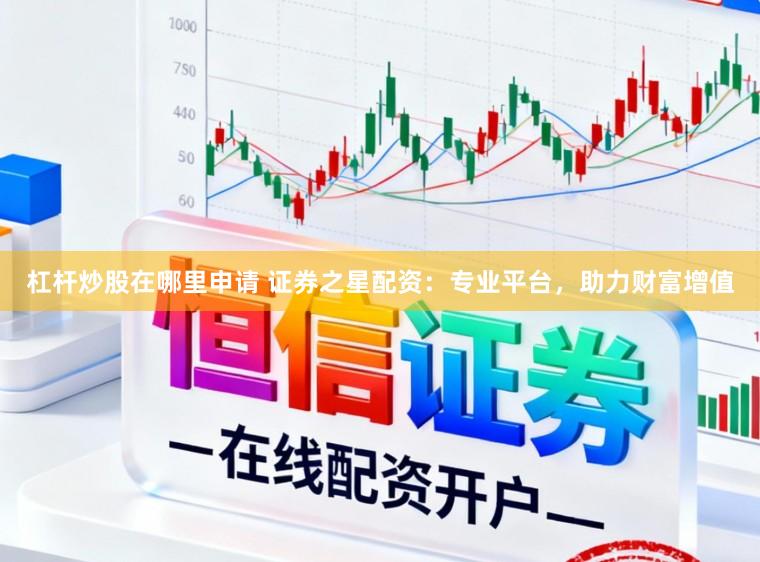 杠杆炒股在哪里申请 证券之星配资：专业平台，助力财富增值