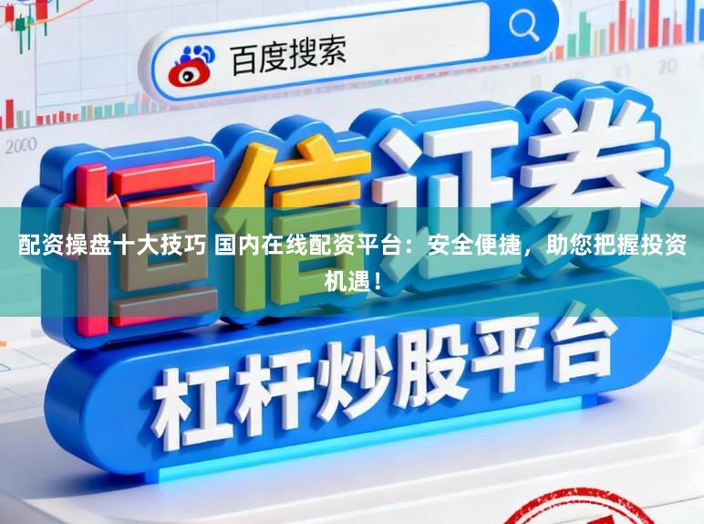 配资操盘十大技巧 国内在线配资平台：安全便捷，助您把握投资机遇！