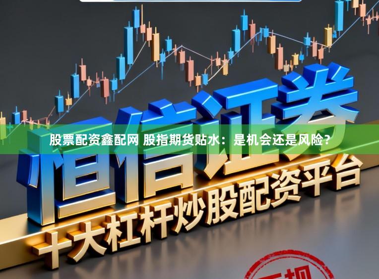 股票配资鑫配网 股指期货贴水：是机会还是风险？