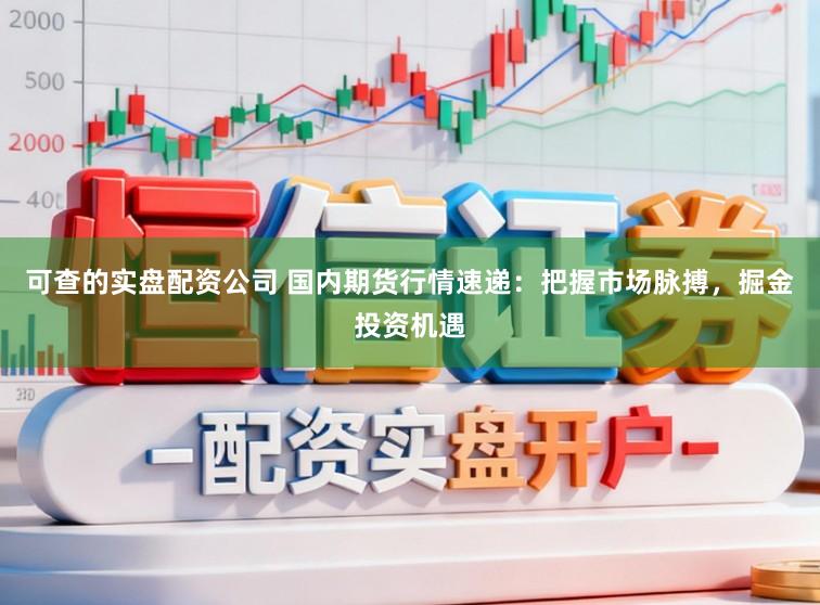可查的实盘配资公司 国内期货行情速递：把握市场脉搏，掘金投资机遇