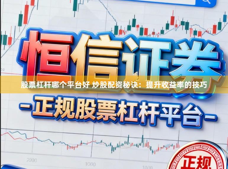 股票杠杆哪个平台好 炒股配资秘诀：提升收益率的技巧
